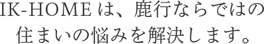IK-HOMEは、鹿行ならではの住まいの悩みを解決します。