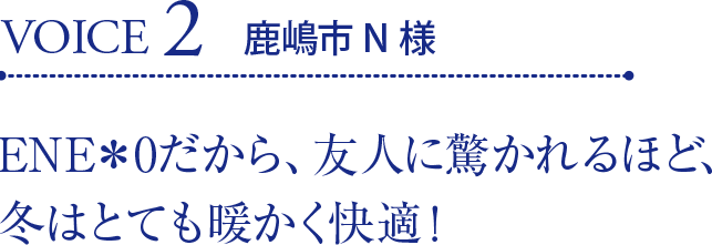 VOICE2 鹿嶋市N様 ENE＊0だから、友人に驚かれるほど、冬はとても暖かく快適！