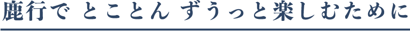 鹿行で とことん ずうっと楽しむために