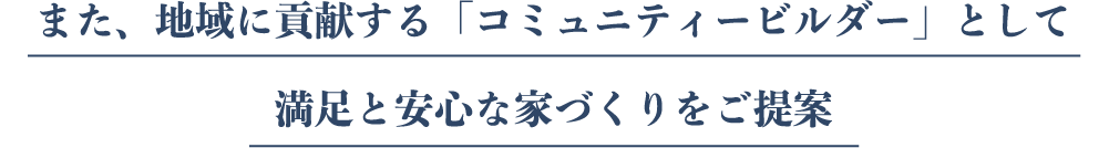 また、地域に貢献する「コミュニティービルダー」として満足と安心な家づくりをご提案