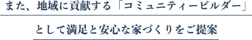 また、地域に貢献する「コミュニティービルダー」として満足と安心な家づくりをご提案