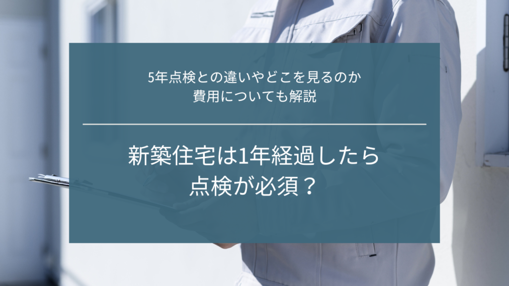 新築住宅は1年経過したら点検が必須？5年点検との違いやどこを見るのか、費用についても解説