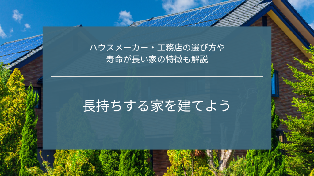 長持ちする家を建てよう｜ハウスメーカー・工務店の選び方や寿命が長い家の特徴も解説
