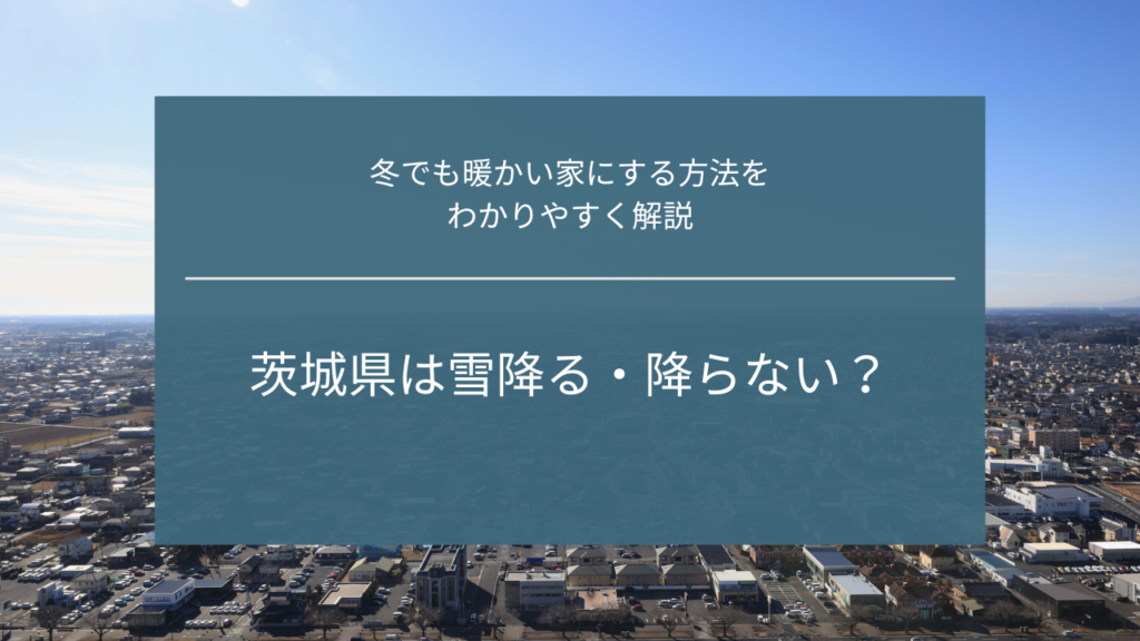 茨城県は雪降る・降らない?冬も暖かい家にする方法をわかりやすく解説