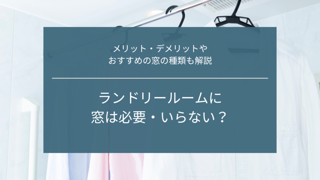 ランドリールームに窓は必要・いらない？メリット・デメリットやおすすめの窓の種類も解説