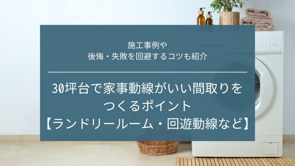 30坪台で家事動線がいい間取りをつくるポイント【ランドリールーム・回遊動線など】施工事例も紹介