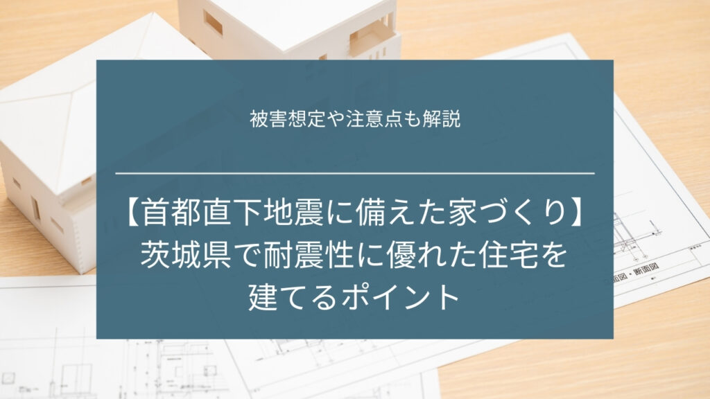 【首都直下地震に備えた家づくり】茨城県で耐震性に優れた住宅を建てるポイント|被害想定や注意点も解説