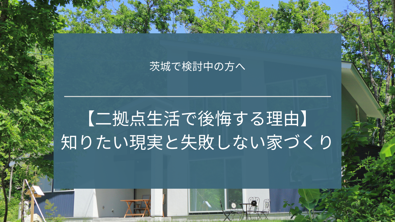二拠点生活で後悔する人の共通点｜始める前に必ず知りたい現実と失敗しない家づくり【茨城で検討中の方へ】