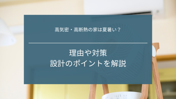 高気密・高断熱の家は夏暑い？｜理由や対策、設計のポイントを解説