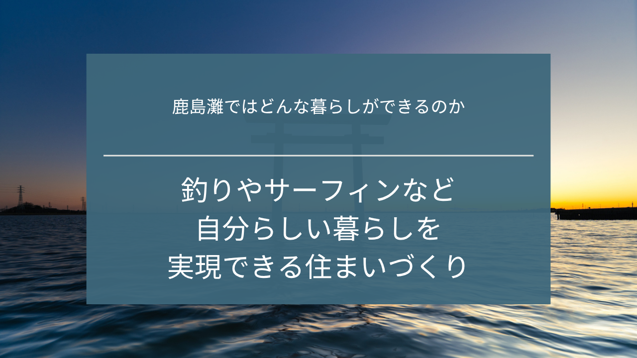 鹿島灘ではどんな暮らしができるのか｜釣りやサーフィンなど自分らしい暮らしを実現できる住まいづくり